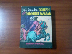 CAVALERII ORDINULUI BASARAB - Ioan Dan - Editura Eminescu, 1977, 445 p. foto