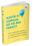 Ajuta-ti copilul sa fie mai fericit: 101 metode de a stimula gandirea pozitiva si increderea in sine - Gregoria Petrea, Caroline Roope