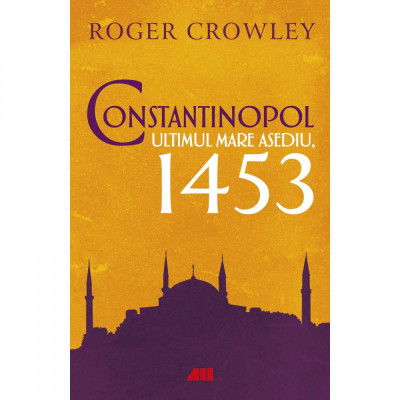 Constantinopol. Ultimul mare asediu, 1453, Roger Crowley foto