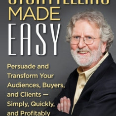 Storytelling Made Easy: Persuade and Transform Your Audiences, Buyers, and Clients - Simply, Quickly, and Profitably