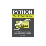 Python QuickStart Guide: The Simplified Beginner's Guide to Python Programming Using Hands-On Projects and Real-World Applications
