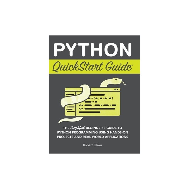 Python QuickStart Guide: The Simplified Beginner's Guide to Python Programming Using Hands-On Projects and Real-World Applications