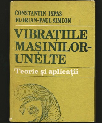 VIBRAȚIILE MAȘINILOR UNELTE - TEORIE ȘI APLICAȚII - CONSTANTIN ISPAS - MECANICĂ foto