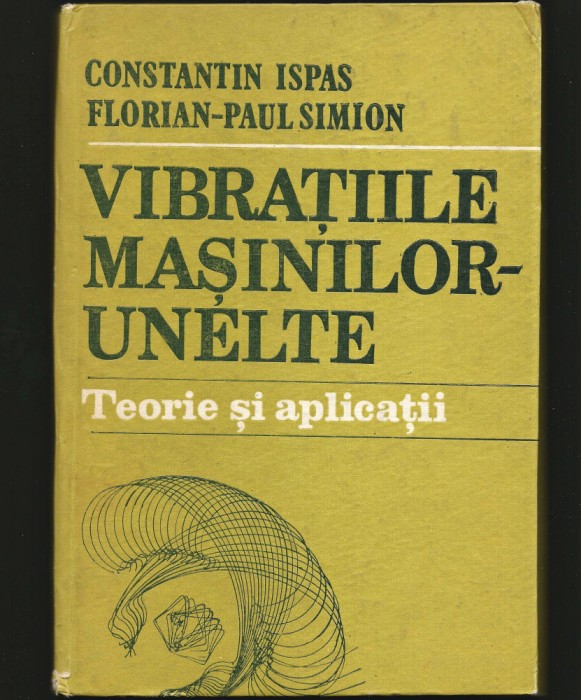VIBRAȚIILE MAȘINILOR UNELTE - TEORIE ȘI APLICAȚII - CONSTANTIN ISPAS - MECANICĂ