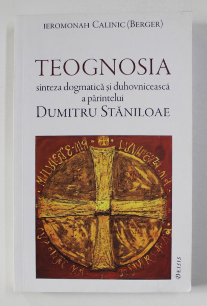 TEOGNOSIA - SINTEZA DOGMATICA SI DUHOVNICEASCA A PARINTELUI DUMITRU STANILOAE de IEROMONAH CALINIC - BERGER , 2014