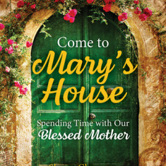 Come to Mary's House: Spending Time with Our Blessed Mother