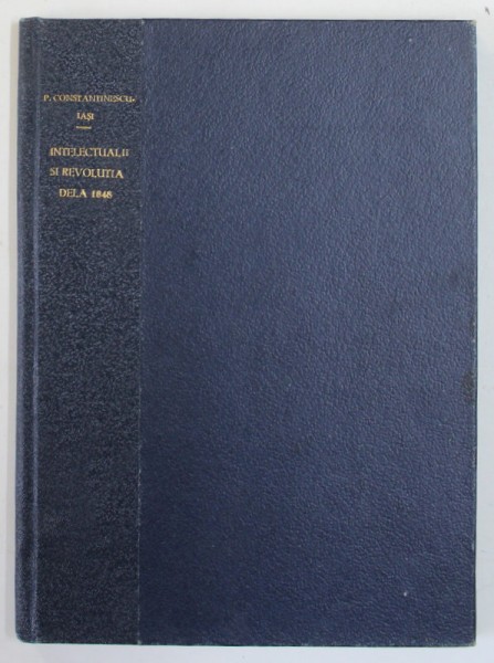 INTELECTUALII SI REVOLUTIA DELA 1848 IN PRINCIPATELE ROMANE de P. CONSTANTINESCU - IASI , 1948