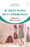 Si daca mama ar fi problema? Vindecarea relatiei cu mama - Clemence Biel