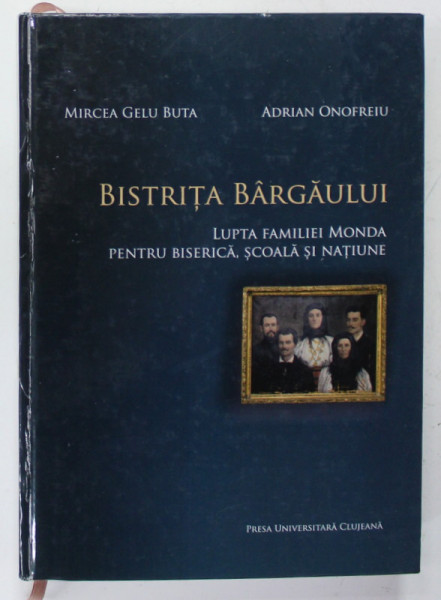 BISTRITA BARGAULUI , LUPTA FAMILIEI MONDA PENTRU BISERICA , SCOALA SI NATIUNE de MIRCEA GELU BUTA si ADRIAN ONOFREIU , 2015 , DEDICATIE *