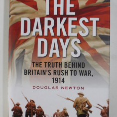 THE DARKEST DAYS - THE TRUTH BEHIND BRITAIN 'S RUSH TO WAR , 1914 by DOUGLAS NEWTON , 2014