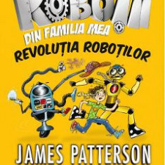 Robotii din familia mea Vol.3: Revolutia robotilor - James Patterson, Chris Grabenstein