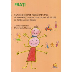 Frati. Cum sa gestionati relatia dintre frati, sa interveniti in cazul unor certuri, sa ii iubiti, cu toate ca sunt diferiti, Aurora Mastroleo, Marian