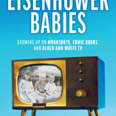 Eisenhower Babies: Growing Up on Moonshots, Comic Books, and Black-And-White TV