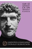 Cum sa gandesti ca imparat roman Marcus Aurelius Filosofie Stoica Donald Robertson Carti Non-fictiune Istorie Paperback