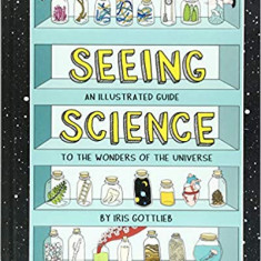 Seeing Science: An Illustrated Guide to the Wonders of the Universe Iris Gotlieb