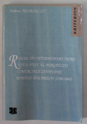 ROLUL DE INTERMEDIERE INTRE EST SI VEST AL BURGHEZIEI COMERCIALE LEVANTINE ROMANE DIN BRASOV (1780- 1860 ) de AMBRUS MISKOLCZY , 2000 , PREZINTA URME foto