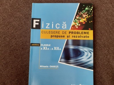 FIZICA CULEGERE DE PROBLEME PROPUSE SI REZOLVATE PENTRU CLASELE A XI -XII A MIHAELA CHIRITA foto