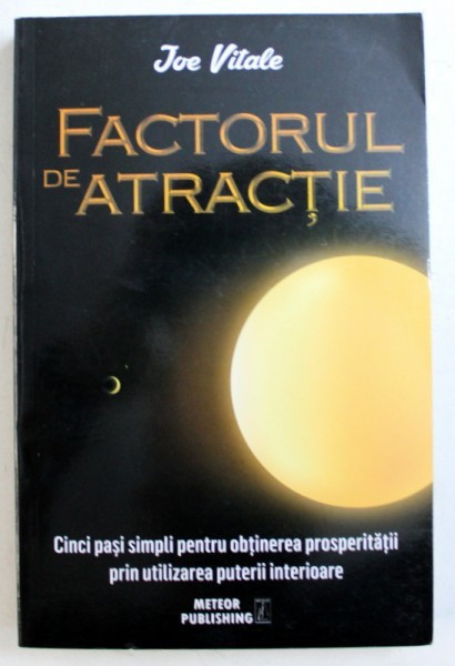 FACTORUL DE ATRACTIE - CINCI PASI SIMPLI PENTRU OBTINEREA PROSPERITATII PRIN UTLIZAREA PUTERII INTERIOARE de JOE VITALE , 2015