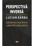 Perspectiva inversa. Eseuri politice intr-o lume post-ideologica/Lucian Sarbu