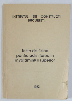 INSTITUTUL DE CONSTRUCTII BUCURESTI , TESTE DE FIZICA PENTRU ADMITEREA IN INVATAMANTUL SUPERIOR , 1993 foto