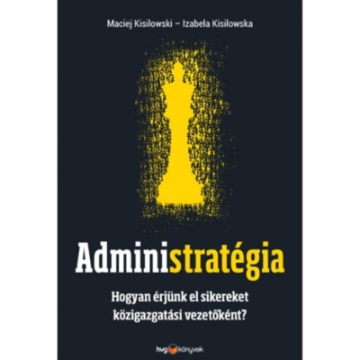 Administrat&amp;eacute;gia - Hogyan &amp;eacute;rj&amp;uuml;nk el sikereket k&amp;ouml;zigazgat&amp;aacute;si vezetők&amp;eacute;nt? - Maciej Kisilowski foto