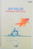 ATITUDINEA ESTE TOTUL de JEFF KELLER , EDITIA A II A , 2008 , prezinta insemnari cu markerul