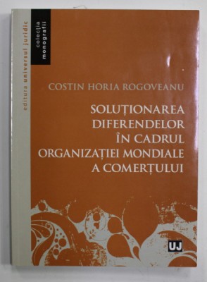 SOLUTIONAREA DIFERENDELOR IN CADRUL ORGANIZATIEI MONDIALE A COMERTULUI de COSTIN HORIA ROGOVEANU , 2014 , DEDICATIE * foto