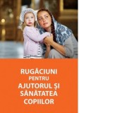 Rugaciuni pentru ajutorul si sanatatea copiilor