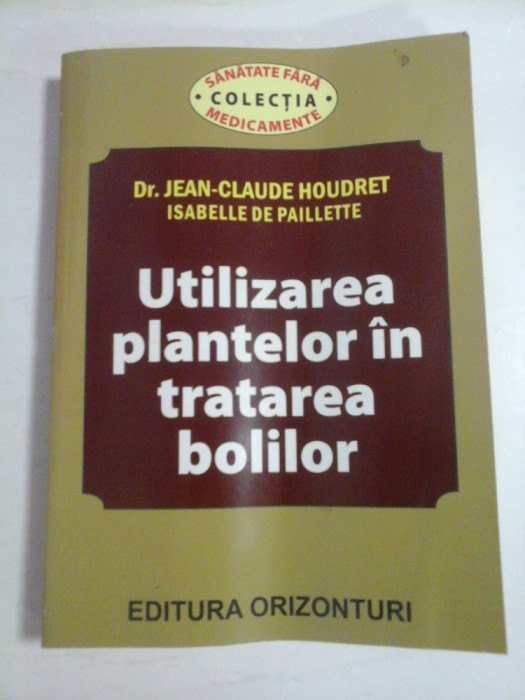 UTILIZAREA PLANTELOR IN TRATAREA BOLILOR - DR. JEAN-CLAUDE HOUDRET, ISABELLE DE PAILLETTE