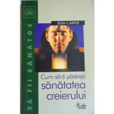 CUM SA-TI PASTREZI SANATATEA CREIERULUI de JEAN CARPER , 2004