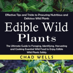 Edible Wild Plants: Effective Tips and Tricks to Procuring Nutritious and Delicious Wild Plants (The Ultimate Guide to Foraging, Identifyi