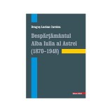 Despartamantul Alba Iulia al Astrei (1870&ndash;1948) - Dragos Lucian Curelea