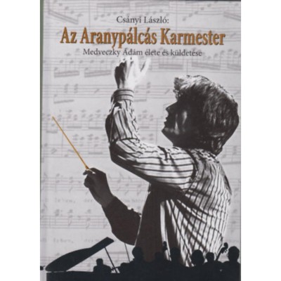 Az Aranyp&amp;aacute;lc&amp;aacute;s Karmester - Medveczky &amp;Aacute;d&amp;aacute;m &amp;eacute;lete &amp;eacute;s k&amp;uuml;ldet&amp;eacute;se - Cs&amp;aacute;nyi L&amp;aacute;szl&amp;oacute; foto