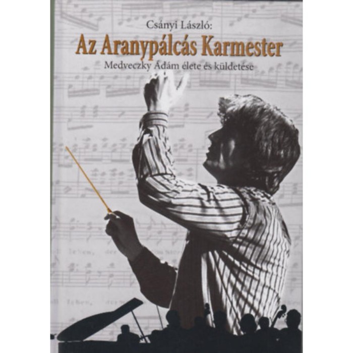 Az Aranyp&aacute;lc&aacute;s Karmester - Medveczky &Aacute;d&aacute;m &eacute;lete &eacute;s k&uuml;ldet&eacute;se - Cs&aacute;nyi L&aacute;szl&oacute;