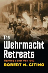 The Wehrmacht Retreats: Fighting a Lost War, 1943, Hardcover/Robert M. Citino foto