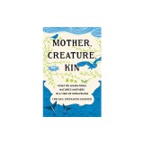 Mother, Creature, Kin: What We Learn from Nature's Mothers in a Time of Unraveling