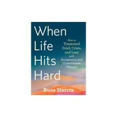 When Life Hits Hard: How to Transcend Crisis and Loss with Acceptance and Commitment Therapy