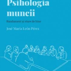 Descopera Psihologia. Psihologia muncii. Randament si stare de bine - Jose Maria Leon Perez