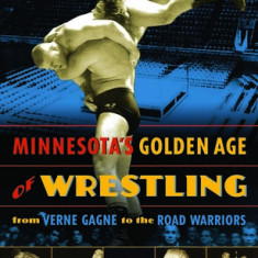 Minnesota's Golden Age of Wrestling: From Verne Gagne to the Road Warriors