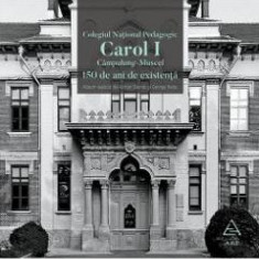 Colegiul National Pedagogic Carol I Campulung-Muscel. 150 de ani de existenta - Adrian Savoiu