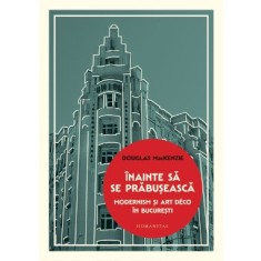 Inainte sa se prabuseasca. Modernism si Art Deco in Bucuresti - Douglas MacKenzie