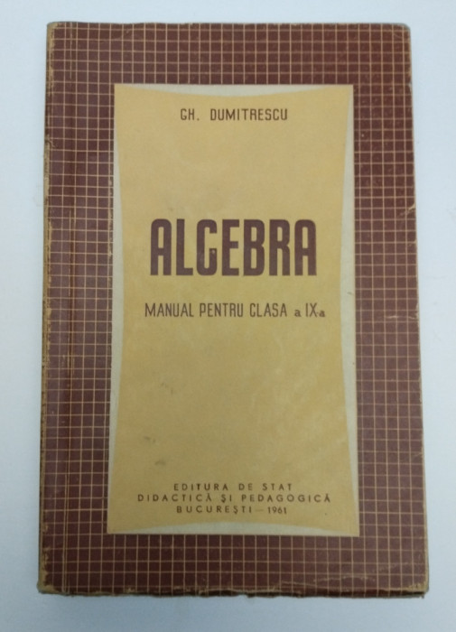 ALGEBRA - MANUAL PENTRU CLASA A IX-A - GH DUMITRESCU - 1961