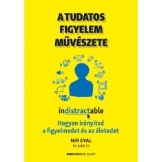 A tudatos figyelem műv&eacute;szete - Hogyan ir&aacute;ny&iacute;tsd a figyelmedet &eacute;s az &eacute;letedet - Nir Eyal