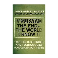 How to Survive the End of the World as We Know It: Tactics, Techniques, and Technologies for Uncertain Times