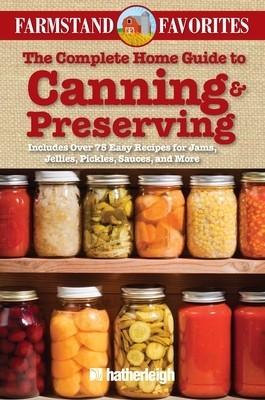 The Complete Home Guide to Canning &amp;amp; Preserving: Farmstand Favorites: Includes Over 75 Easy Recipes for Jams, Jellies, Pickles, Sauces, and More foto