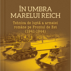 În umbra marelui Reich. Tehnica de luptă a armatei române pe Frontul de Est (1941-1944)