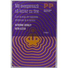 MA EXASPEREAZA SA LUCREZ CU TINE , CUM SA SCAPI DIN CAPCANELE EMOTIONALE DE LA SERVICIU de KATHERINE CROWLEY si KATHI ELSTER , 2012