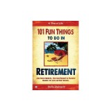 101 Fun Things to Do in Retirement: An Irreverent, Outrageous &amp; Funny Guide to Life After Work