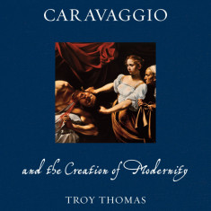 Caravaggio and the Creation of Modernity | Troy Thomas