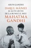 Darul Maniei &amp; Lectii de la Mahatma Gandhi - Arun Gandhi. Dezvoltare Personala, Carte Noua/Anticariat